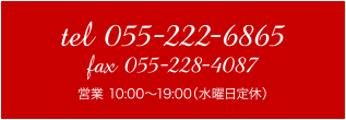 tel:055-222-6865 fax:055-228-4087 営業 10:00～19:00（水曜日定休）